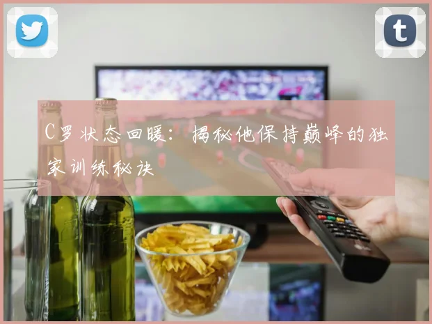 C罗状态回暖：揭秘他保持巅峰的独家训练秘诀