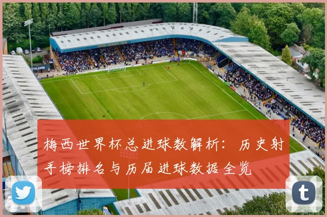 梅西世界杯总进球数解析:历史射手榜排名与历届进球数据全览