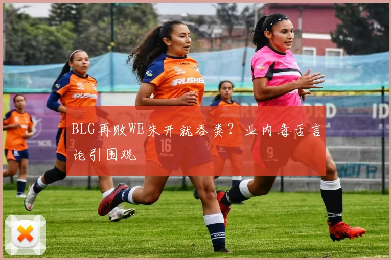 BLG再败WE朱开就吞粪？业内毒舌言论引围观