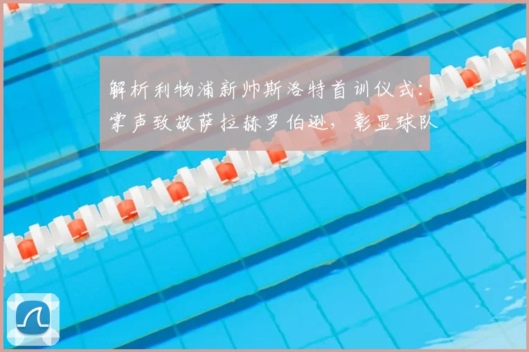 解析利物浦新帅斯洛特首训仪式：掌声致敬萨拉赫罗伯逊，彰显球队文化传承