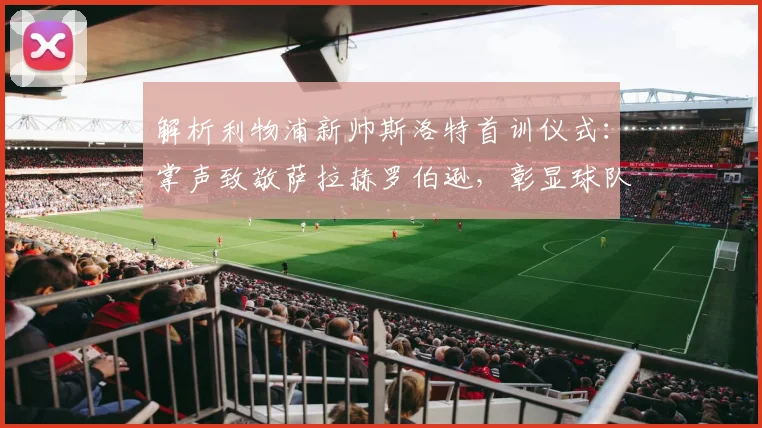 解析利物浦新帅斯洛特首训仪式:掌声致敬萨拉赫罗伯逊,彰显球队文化传承
