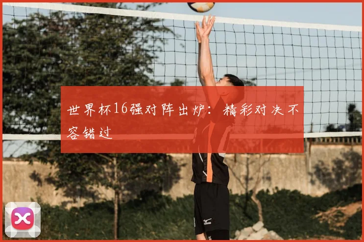世界杯16强对阵出炉：精彩对决不容错过