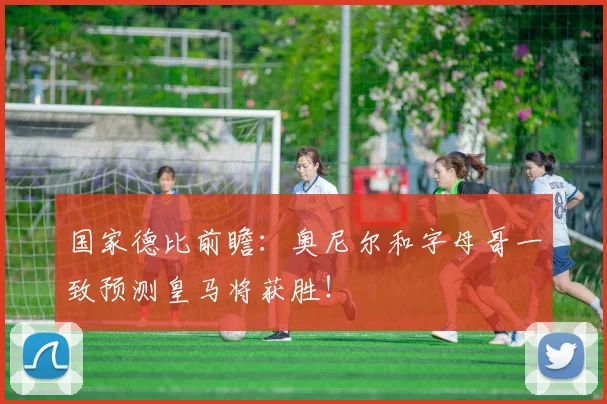 国家德比前瞻：奥尼尔和字母哥一致预测皇马将获胜！