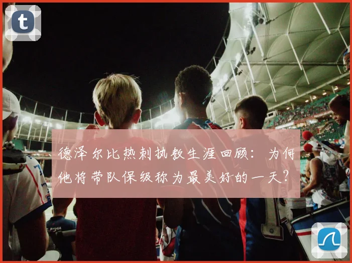 德泽尔比热刺执教生涯回顾：为何他将带队保级称为最美好的一天？