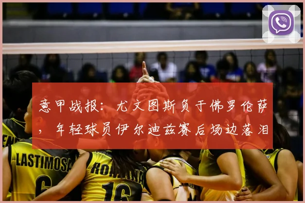 意甲战报：尤文图斯负于佛罗伦萨，年轻球员伊尔迪兹赛后场边落泪原因深度解析