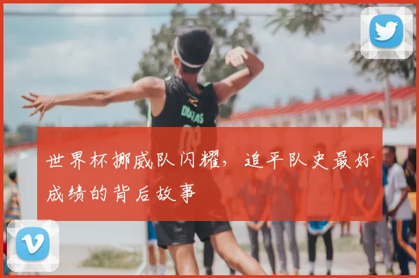 世界杯挪威队闪耀，追平队史最好成绩的背后故事