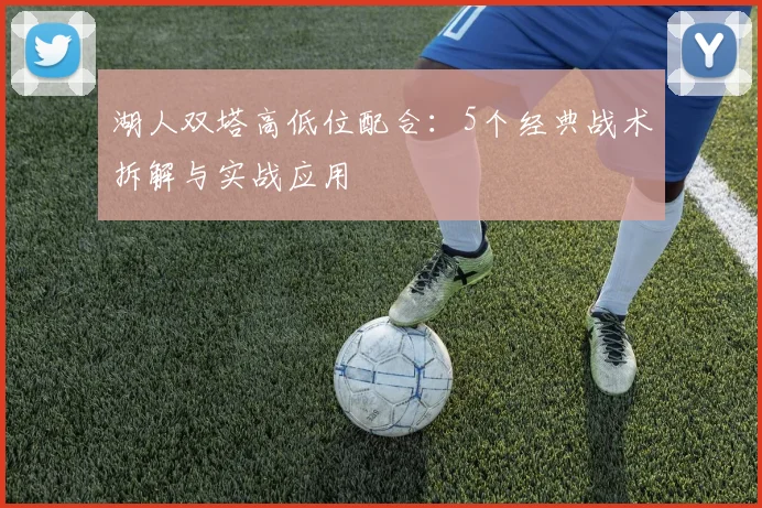 湖人双塔高低位配合：5个经典战术拆解与实战应用