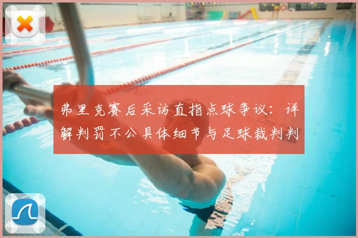 弗里克赛后采访直指点球争议:详解判罚不公具体细节与足球裁判判罚案例