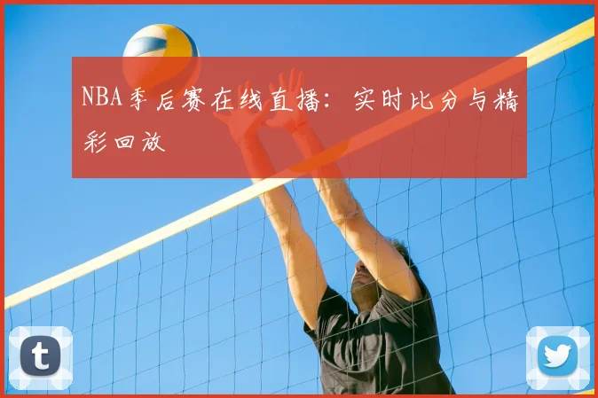 NBA季后赛在线直播：实时比分与精彩回放