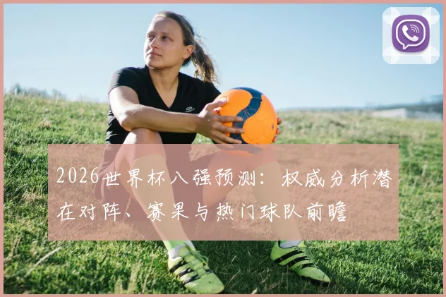 2026世界杯八强预测:权威分析潜在对阵、赛果与热门球队前瞻