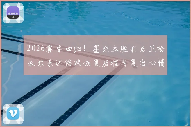2026赛季回归！墨尔本胜利后卫哈米尔亲述伤病恢复历程与复出心情，分享重返赛场的训练细节