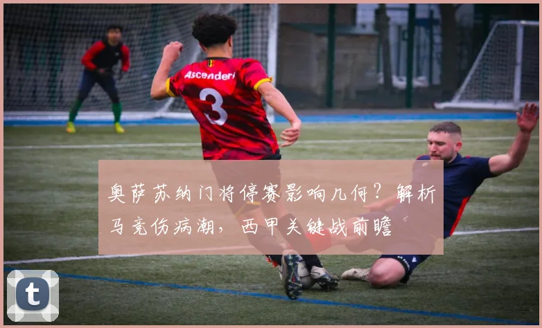 奥萨苏纳门将停赛影响几何?解析马竞伤病潮,西甲关键战前瞻