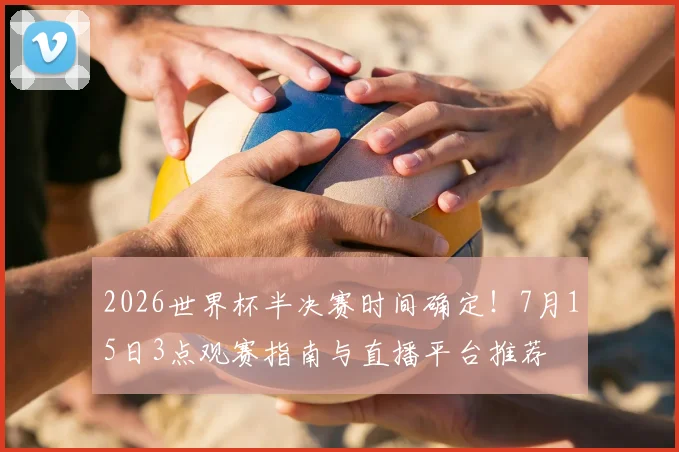 2026世界杯半决赛时间确定！7月15日3点观赛指南与直播平台推荐