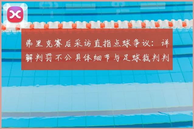 弗里克赛后采访直指点球争议：详解判罚不公具体细节与足球裁判判罚案例