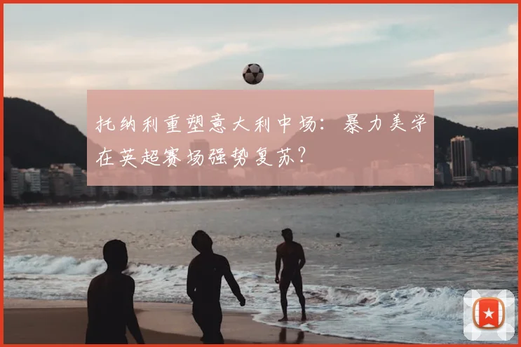 托纳利重塑意大利中场：暴力美学在英超赛场强势复苏？