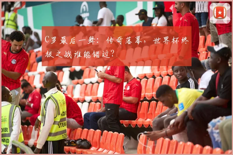 C罗最后一舞：传奇落幕，世界杯终极之战谁能错过？