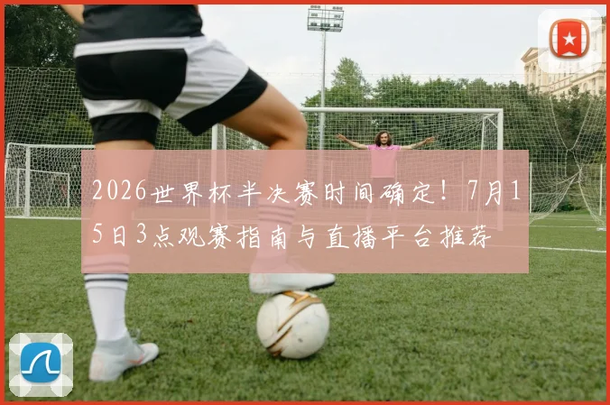 2026世界杯半决赛时间确定！7月15日3点观赛指南与直播平台推荐