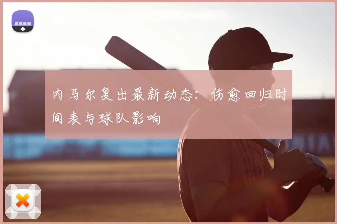 内马尔复出最新动态：伤愈回归时间表与球队影响