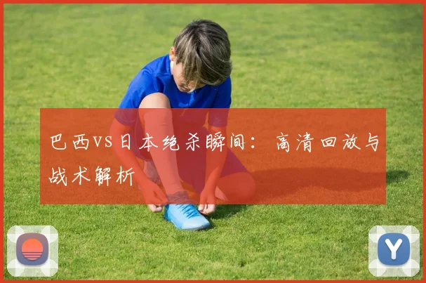 巴西vs日本绝杀瞬间：高清回放与战术解析