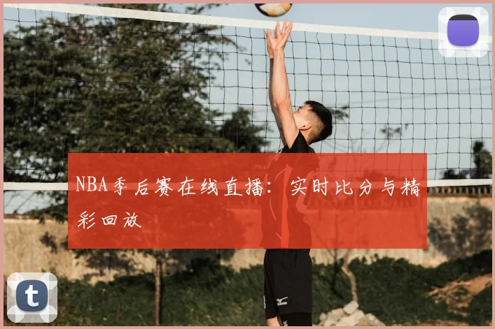 NBA季后赛在线直播：实时比分与精彩回放